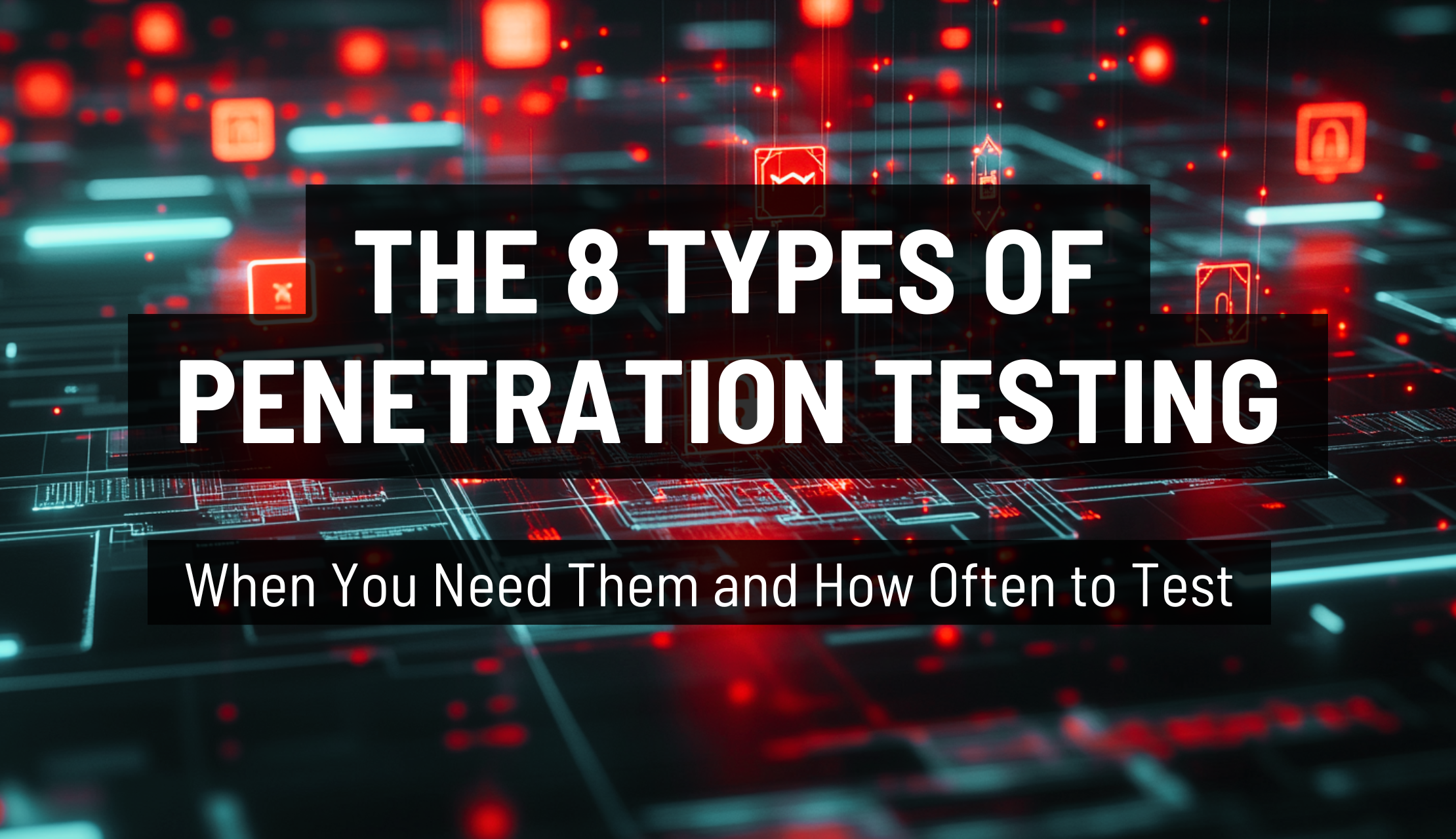 The 8 Types of Penetration Testing: When You Need Them and How Often to Test